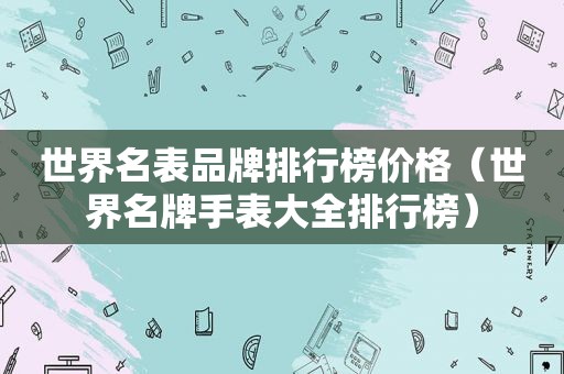 世界名表品牌排行榜价格（世界名牌手表大全排行榜）