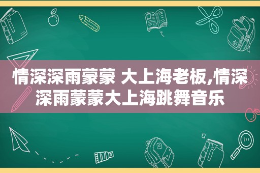 情深深雨蒙蒙 大上海老板,情深深雨蒙蒙大上海跳舞音乐