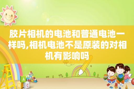 胶片相机的电池和普通电池一样吗,相机电池不是原装的对相机有影响吗