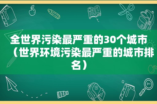 全世界污染最严重的30个城市（世界环境污染最严重的城市排名）