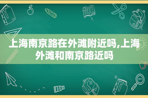 上海南京路在外滩附近吗,上海外滩和南京路近吗