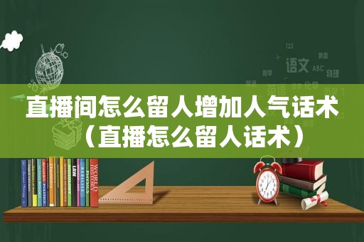 直播间怎么留人增加人气话术（直播怎么留人话术）