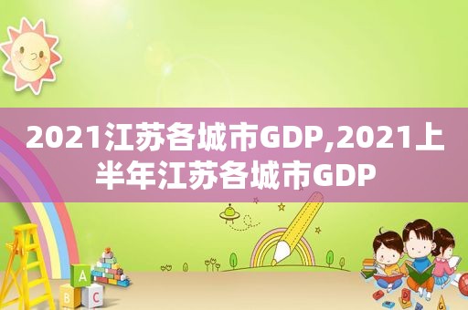 2021江苏各城市GDP,2021上半年江苏各城市GDP