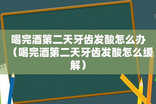 喝完酒第二天牙齿发酸怎么办（喝完酒第二天牙齿发酸怎么缓解）