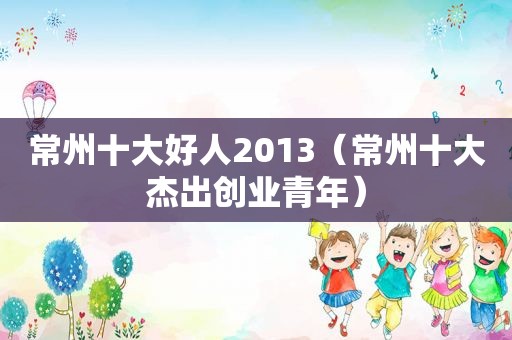 常州十大好人2013（常州十大杰出创业青年）