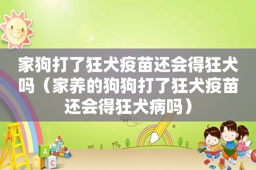 家狗打了狂犬疫苗还会得狂犬吗（家养的狗狗打了狂犬疫苗还会得狂犬病吗）