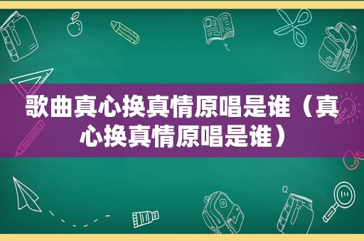 歌曲真心换真情原唱是谁（真心换真情原唱是谁）