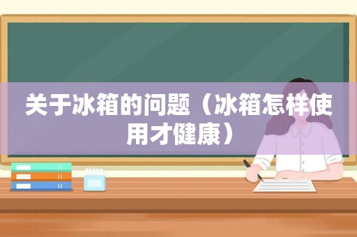 关于冰箱的问题（冰箱怎样使用才健康）