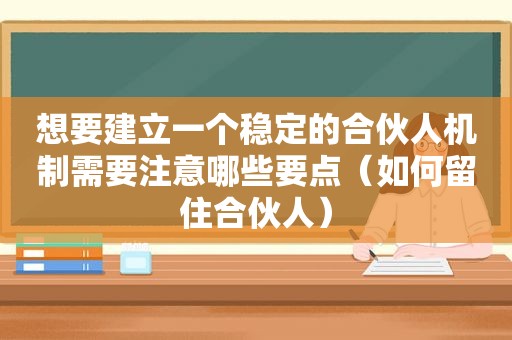 想要建立一个稳定的合伙人机制需要注意哪些要点（如何留住合伙人）