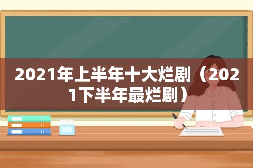 2021年上半年十大烂剧（2021下半年最烂剧）