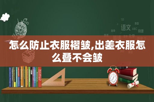 怎么防止衣服褶皱,出差衣服怎么叠不会皱