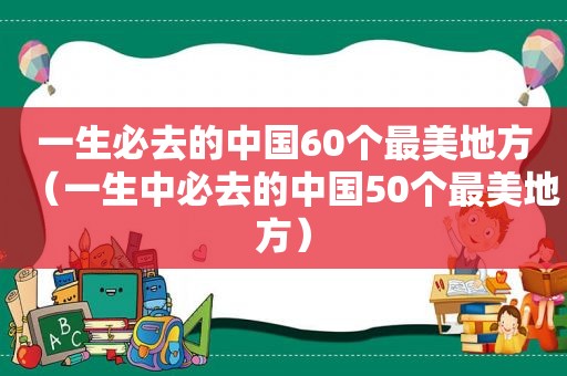 一生必去的中国60个最美地方（一生中必去的中国50个最美地方）