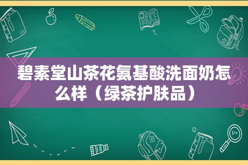 碧素堂山茶花氨基酸洗面奶怎么样（绿茶护肤品）