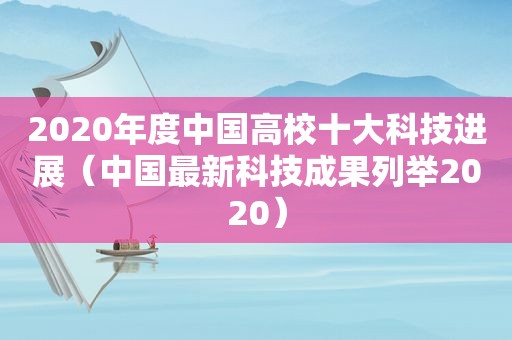 2020年度中国高校十大科技进展（中国最新科技成果列举2020）