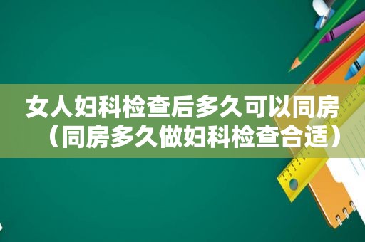 女人妇科检查后多久可以同房（同房多久做妇科检查合适）