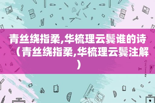 青丝绕指柔,华梳理云鬓谁的诗（青丝绕指柔,华梳理云鬓注解）