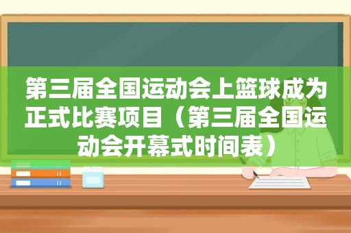 第三届全国运动会上篮球成为正式比赛项目（第三届全国运动会开幕式时间表）