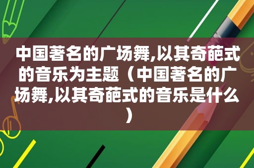 中国著名的广场舞,以其奇葩式的音乐为主题（中国著名的广场舞,以其奇葩式的音乐是什么）