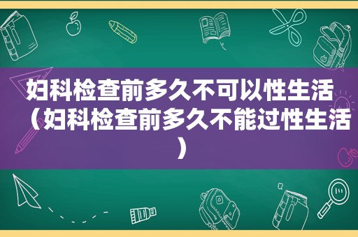 妇科检查前多久不可以性生活（妇科检查前多久不能过性生活）