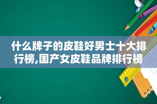 什么牌子的皮鞋好男士十大排行榜,国产女皮鞋品牌排行榜