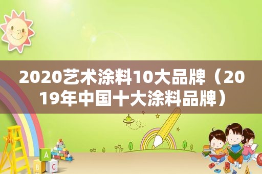 2020艺术涂料10大品牌（2019年中国十大涂料品牌）