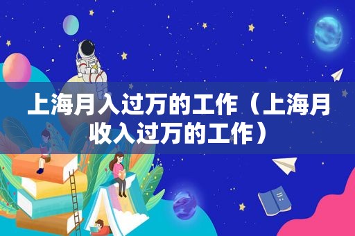 上海月入过万的工作（上海月收入过万的工作）