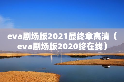 eva剧场版2021最终章高清（eva剧场版2020终在线）