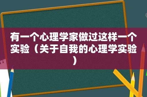 有一个心理学家做过这样一个实验（关于自我的心理学实验）