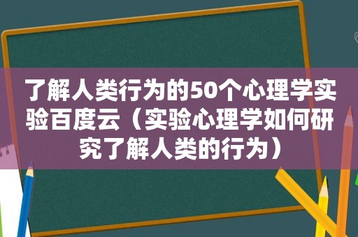 了解人类行为的50个心理学实验百度云（实验心理学如何研究了解人类的行为）