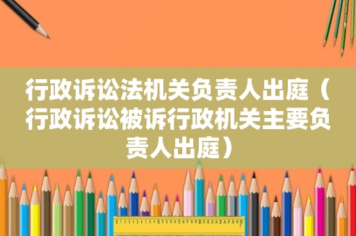 行政诉讼法机关负责人出庭（行政诉讼被诉行政机关主要负责人出庭）