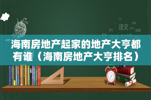 海南房地产起家的地产大亨都有谁（海南房地产大亨排名）