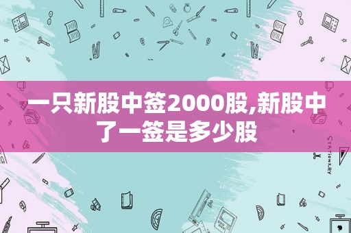 一只新股中签2000股,新股中了一签是多少股