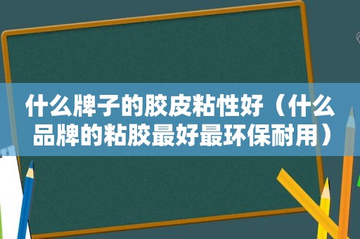 什么牌子的胶皮粘性好（什么品牌的粘胶最好最环保耐用）