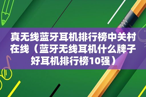 真无线蓝牙耳机排行榜中关村在线（蓝牙无线耳机什么牌子好耳机排行榜10强）