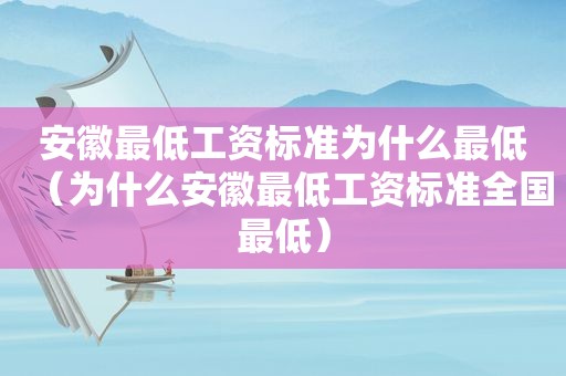 安徽最低工资标准为什么最低（为什么安徽最低工资标准全国最低）