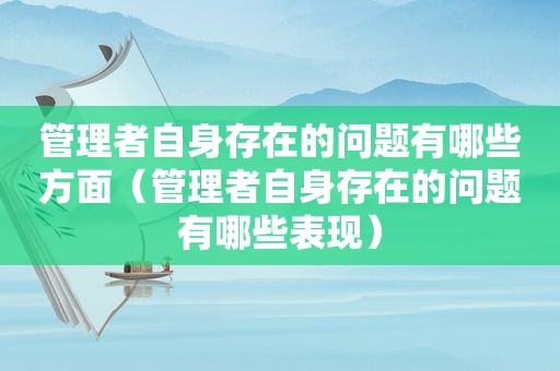 管理者自身存在的问题有哪些方面（管理者自身存在的问题有哪些表现）