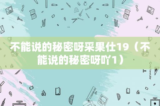 不能说的秘密呀采果仕19（不能说的秘密呀吖1）