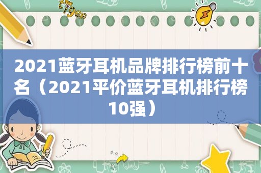 2021蓝牙耳机品牌排行榜前十名（2021平价蓝牙耳机排行榜10强）