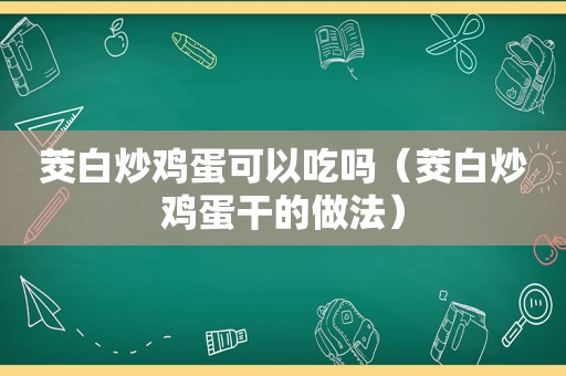 茭白炒鸡蛋可以吃吗（茭白炒鸡蛋干的做法）