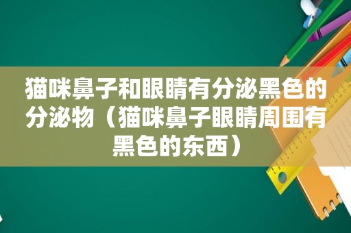 猫咪鼻子和眼睛有分泌黑色的分泌物（猫咪鼻子眼睛周围有黑色的东西）