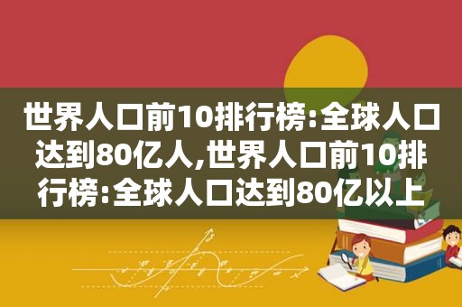 世界人口前10排行榜:全球人口达到80亿人,世界人口前10排行榜:全球人口达到80亿以上