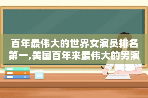 百年最伟大的世界女演员排名第一,美国百年来最伟大的男演员排名