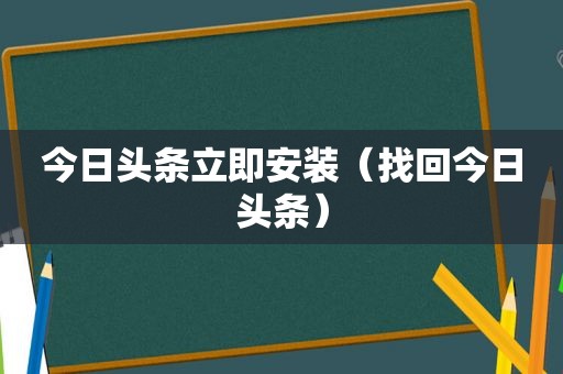 今日头条立即安装（找回今日头条）