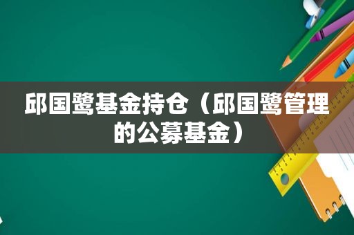 邱国鹭基金持仓（邱国鹭管理的公募基金）