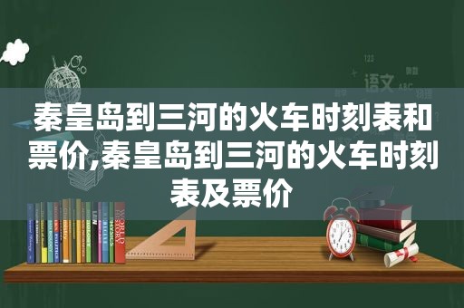 秦皇岛到三河的火车时刻表和票价,秦皇岛到三河的火车时刻表及票价