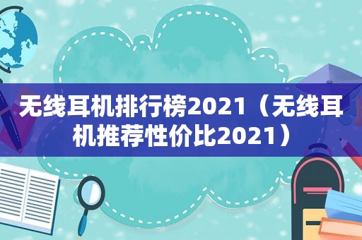 无线耳机排行榜2021（无线耳机推荐性价比2021）