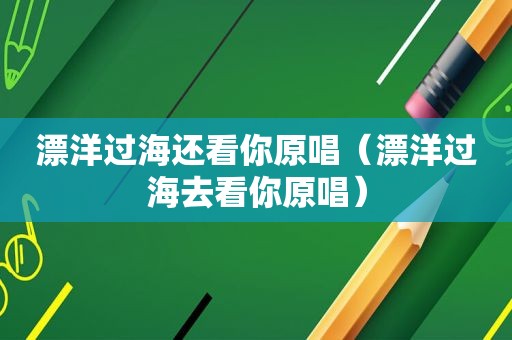 漂洋过海还看你原唱（漂洋过海去看你原唱）