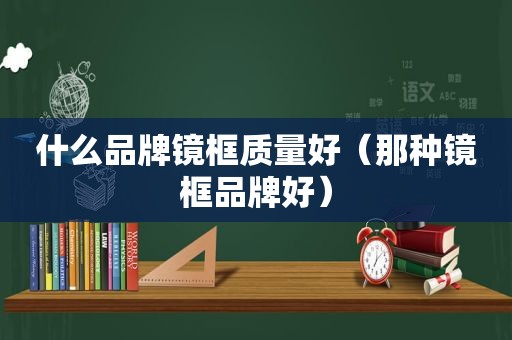 什么品牌镜框质量好（那种镜框品牌好）