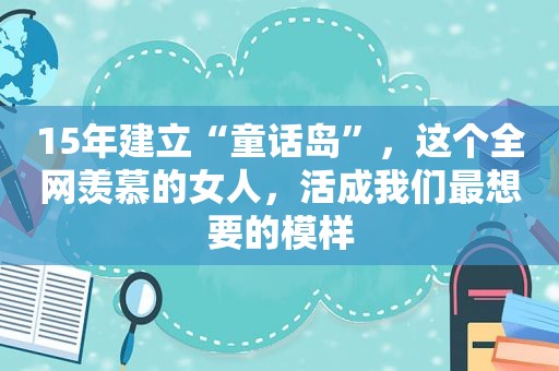 15年建立“童话岛”，这个全网羡慕的女人，活成我们最想要的模样