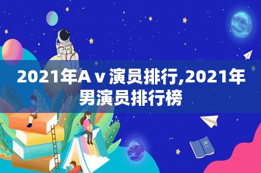 2021年Aⅴ演员排行,2021年男演员排行榜